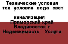 Технические условия (тех. условия: вода, свет, канализация)  - Приморский край, Владивосток г. Недвижимость » Услуги   